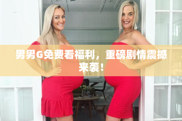 男男G免费看福利，重磅剧情震撼来袭！