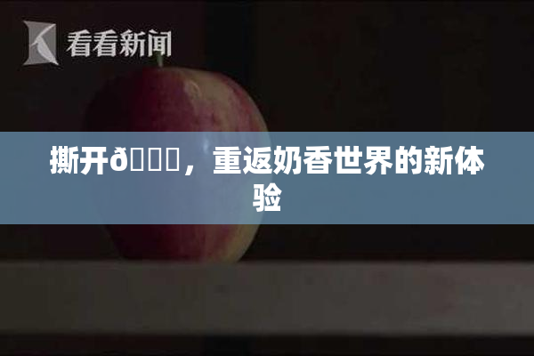 撕开👙，重返奶香世界的新体验
