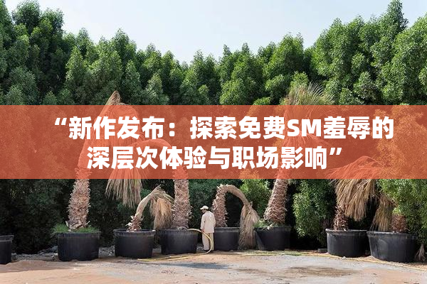 “新作发布：探索免费SM羞辱的深层次体验与职场影响”