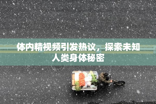 体内精视频引发热议，探索未知人类身体秘密