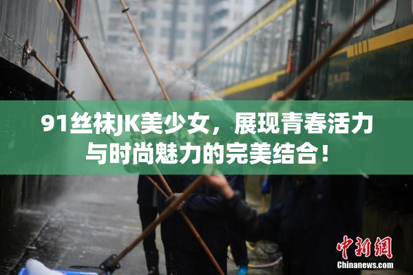 91丝袜JK美少女，展现青春活力与时尚魅力的完美结合！