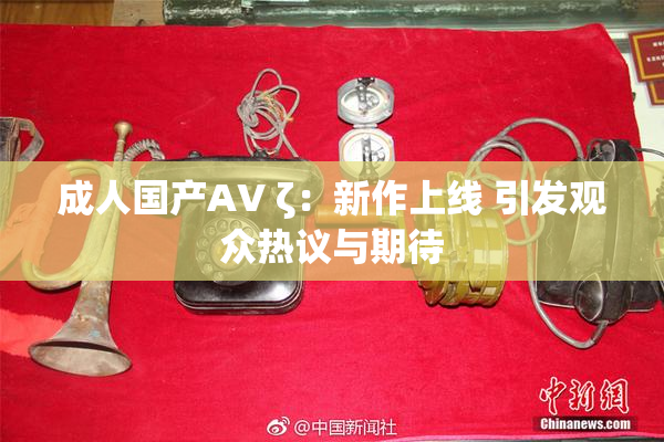 成人国产AV ζ：新作上线 引发观众热议与期待