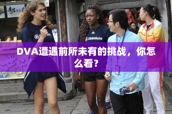 DVA遭遇前所未有的挑战，你怎么看？