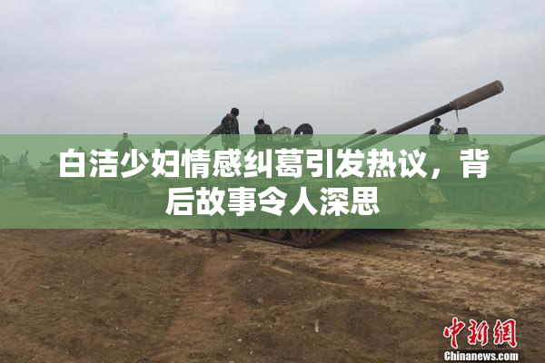 白洁少妇情感纠葛引发热议，背后故事令人深思