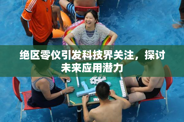 绝区零仪引发科技界关注，探讨未来应用潜力