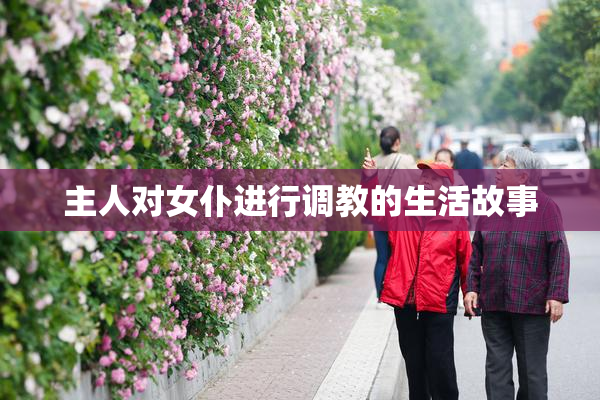 主人对女仆进行调教的生活故事