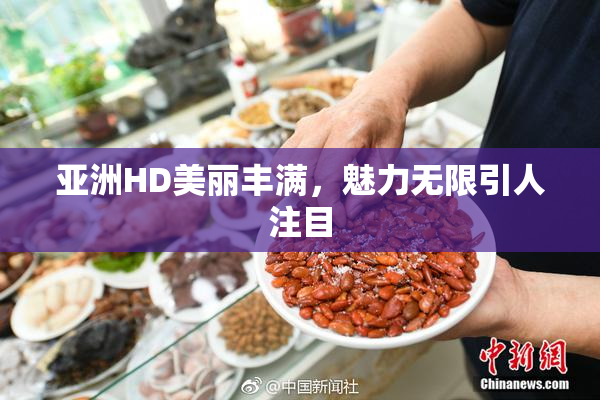 亚洲HD美丽丰满，魅力无限引人注目
