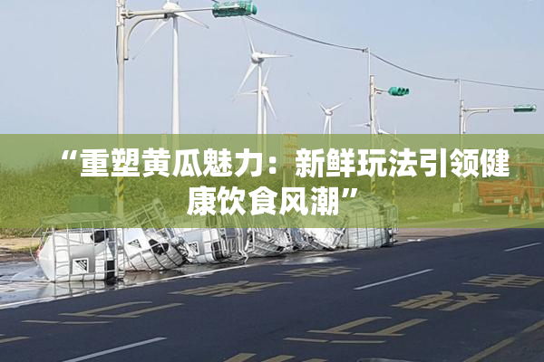 “重塑黄瓜魅力：新鲜玩法引领健康饮食风潮”