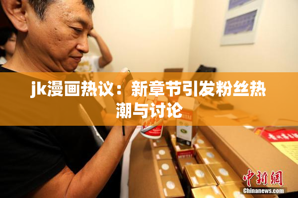 jk漫画热议：新章节引发粉丝热潮与讨论