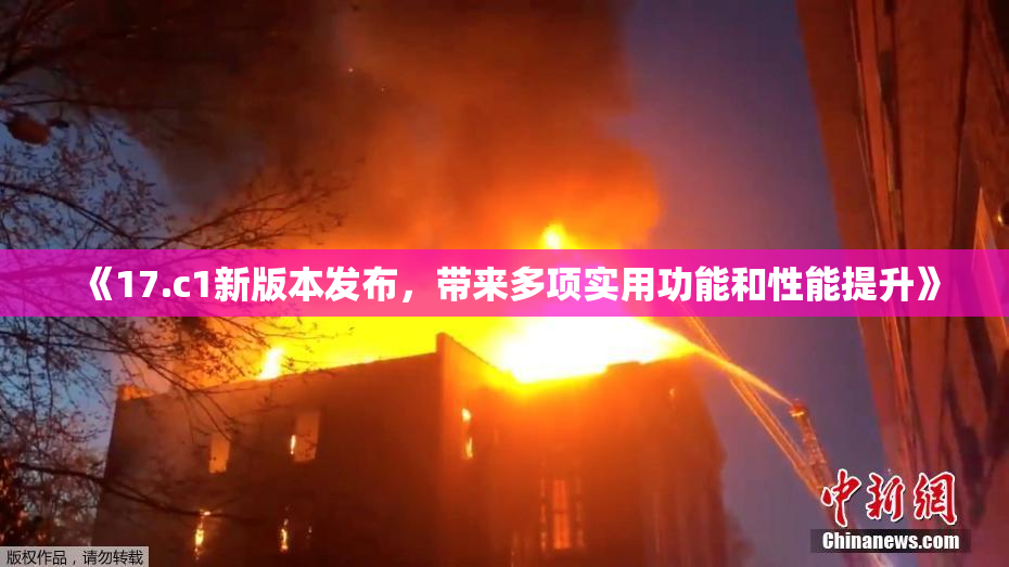 《17.c1新版本发布，带来多项实用功能和性能提升》