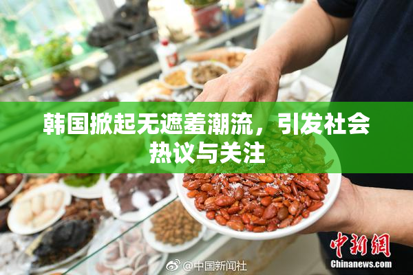 韩国掀起无遮羞潮流，引发社会热议与关注