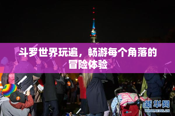 斗罗世界玩遍，畅游每个角落的冒险体验