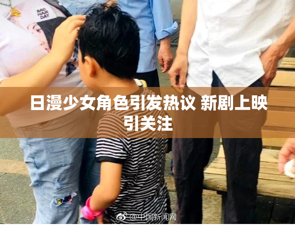 日漫少女角色引发热议 新剧上映引关注