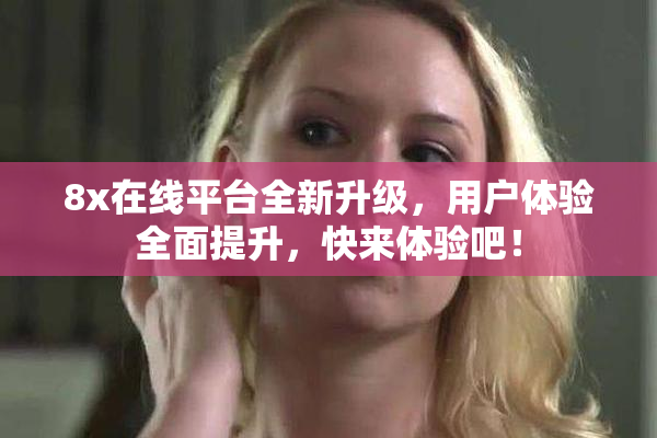 8x在线平台全新升级，用户体验全面提升，快来体验吧！