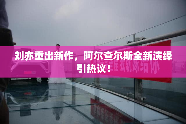 刘亦重出新作，阿尔查尔斯全新演绎引热议！