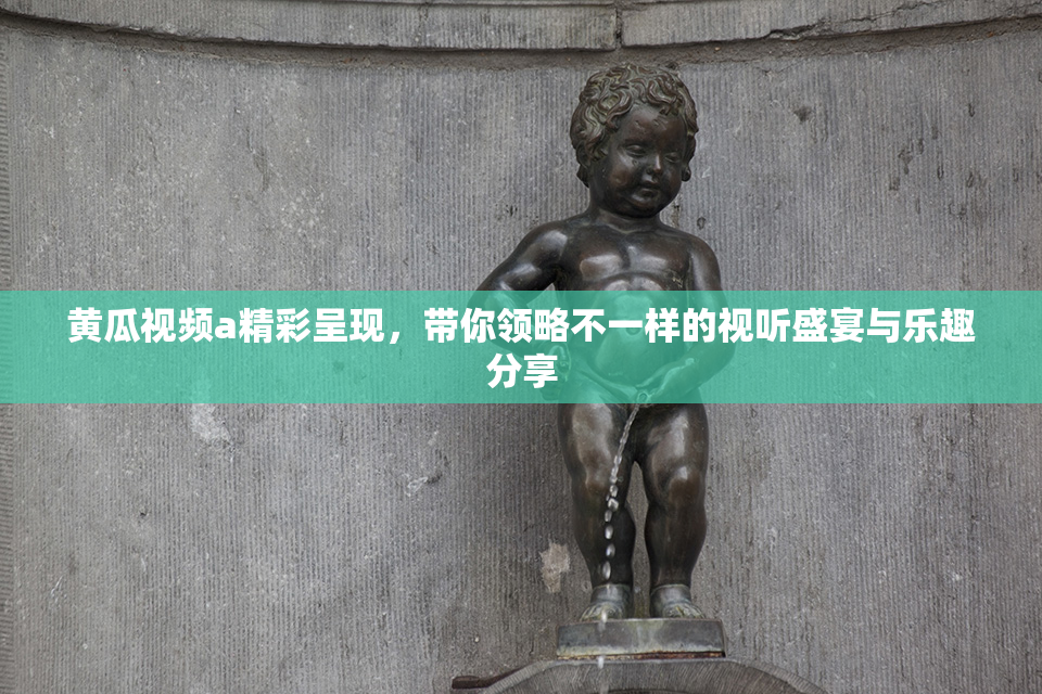 黄瓜视频a精彩呈现，带你领略不一样的视听盛宴与乐趣分享