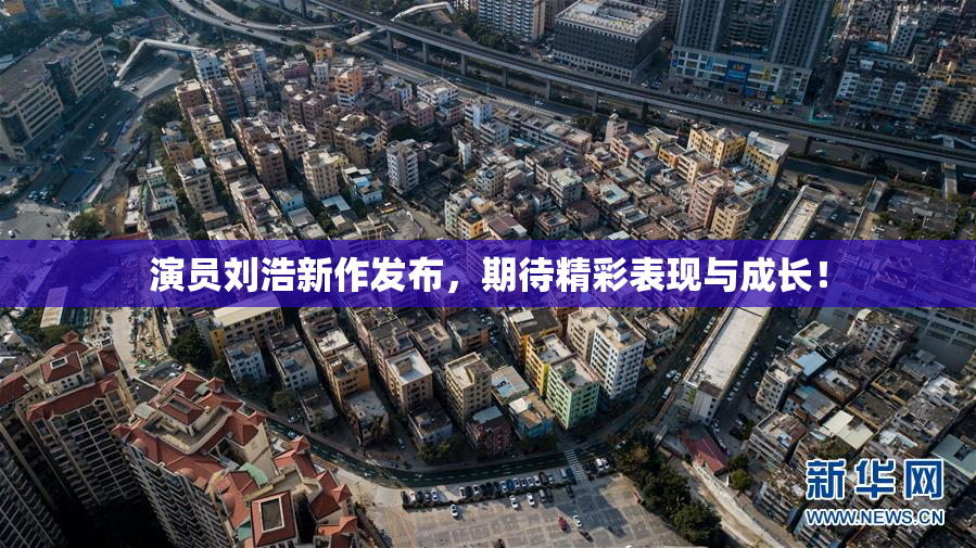演员刘浩新作发布，期待精彩表现与成长！