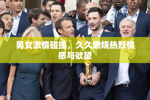 男女激情碰撞，久久燃烧热烈情感与欲望