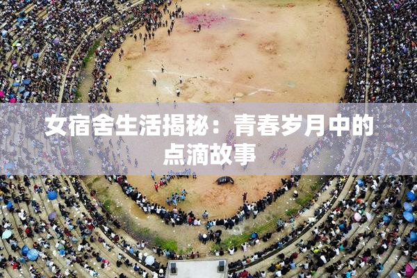女宿舍生活揭秘：青春岁月中的点滴故事