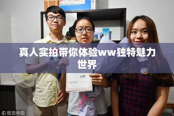 真人实拍带你体验ww独特魅力世界