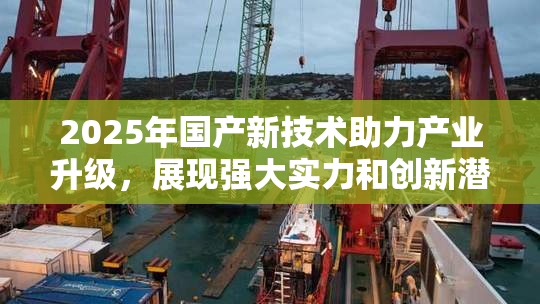 2025年国产新技术助力产业升级，展现强大实力和创新潜力