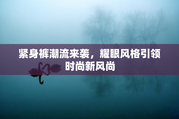 紧身裤潮流来袭，耀眼风格引领时尚新风尚