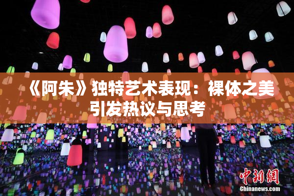 《阿朱》独特艺术表现：裸体之美引发热议与思考