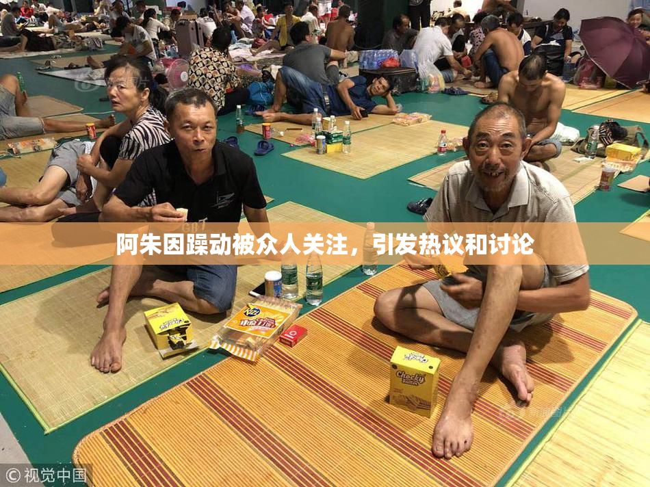 阿朱因躁动被众人关注，引发热议和讨论