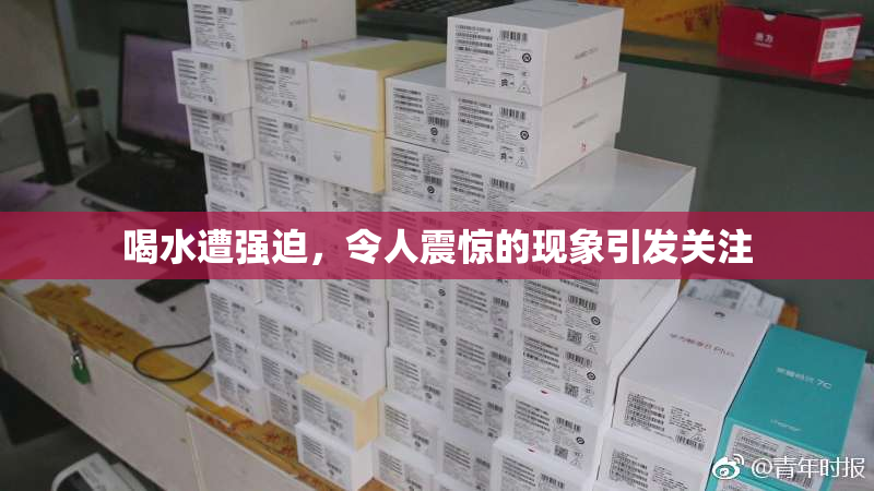 喝水遭强迫，令人震惊的现象引发关注