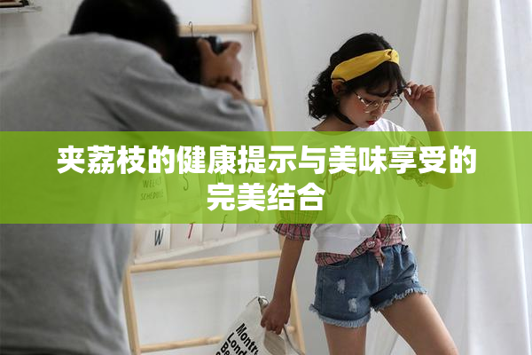 夹荔枝的健康提示与美味享受的完美结合