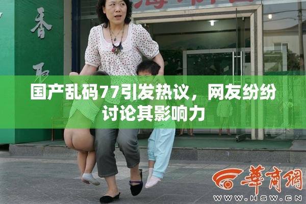 国产乱码77引发热议，网友纷纷讨论其影响力