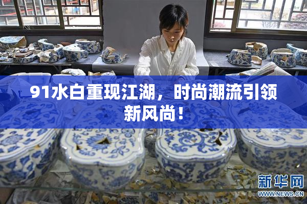91水白重现江湖，时尚潮流引领新风尚！