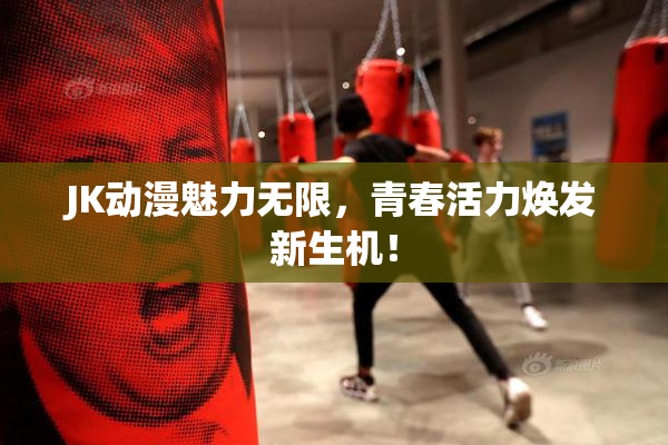 JK动漫魅力无限，青春活力焕发新生机！