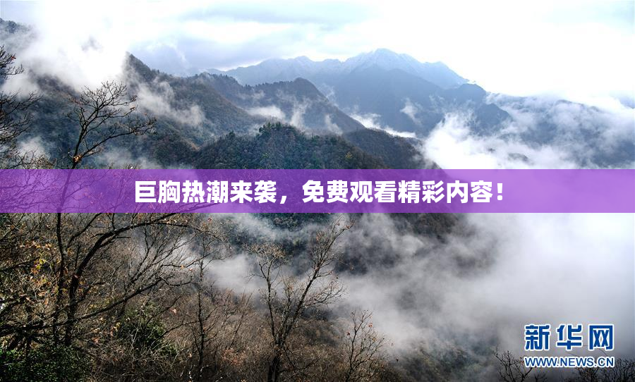 巨胸热潮来袭，免费观看精彩内容！