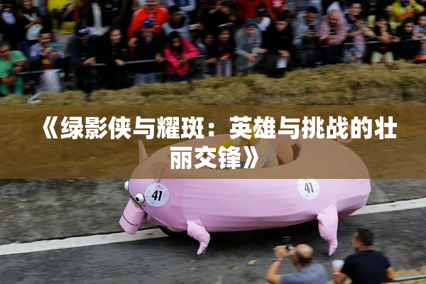 《绿影侠与耀斑：英雄与挑战的壮丽交锋》