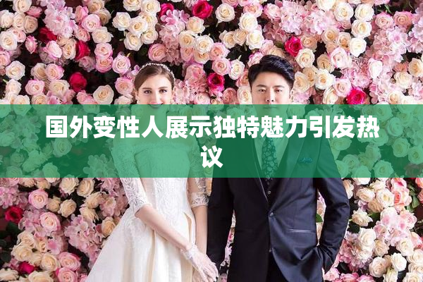 国外变性人展示独特魅力引发热议