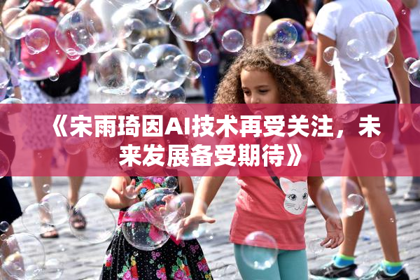 《宋雨琦因AI技术再受关注，未来发展备受期待》