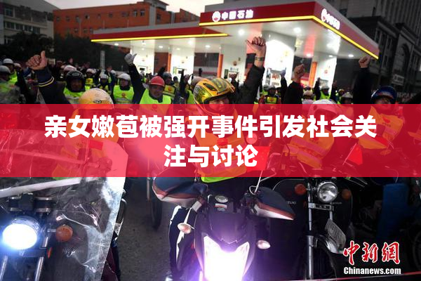 亲女嫩苞被强开事件引发社会关注与讨论