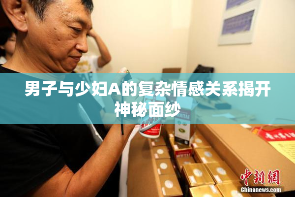 男子与少妇A的复杂情感关系揭开神秘面纱