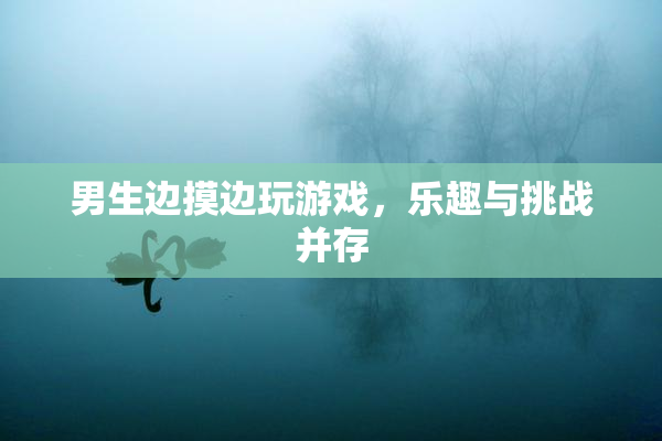 男生边摸边玩游戏，乐趣与挑战并存