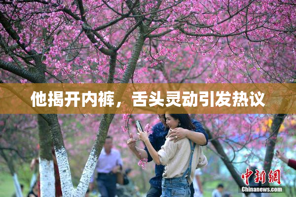 他揭开内裤，舌头灵动引发热议