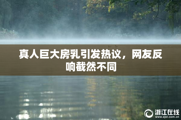 真人巨大房乳引发热议，网友反响截然不同