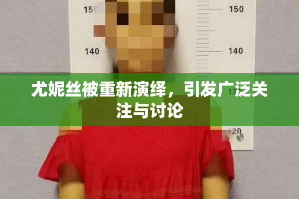 尤妮丝被重新演绎，引发广泛关注与讨论