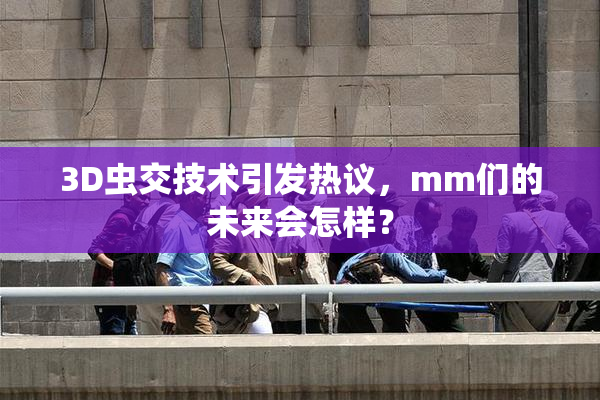 3D虫交技术引发热议，mm们的未来会怎样？