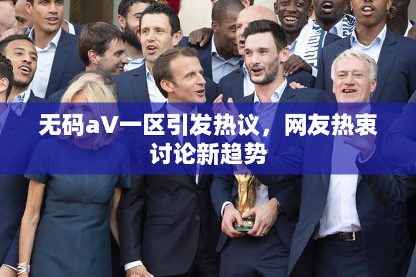 无码aV一区引发热议，网友热衷讨论新趋势