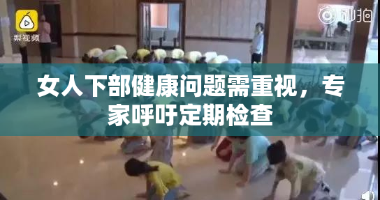 女人下部健康问题需重视，专家呼吁定期检查