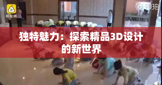 独特魅力：探索精品3D设计的新世界
