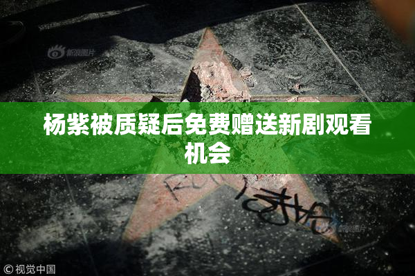 杨紫被质疑后免费赠送新剧观看机会