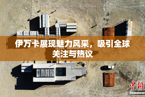 伊万卡展现魅力风采，吸引全球关注与热议