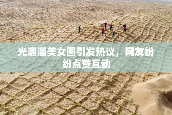 光溜溜美女图引发热议，网友纷纷点赞互动